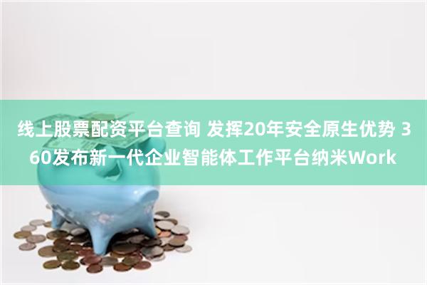线上股票配资平台查询 发挥20年安全原生优势 360发布新一代企业智能体工作平台纳米Work