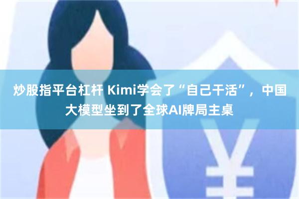 炒股指平台杠杆 Kimi学会了“自己干活”，中国大模型坐到了全球AI牌局主桌