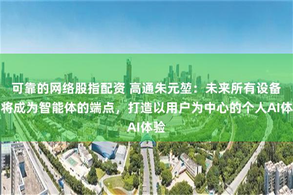 可靠的网络股指配资 高通朱元堃：未来所有设备都将成为智能体的端点，打造以用户为中心的个人AI体验