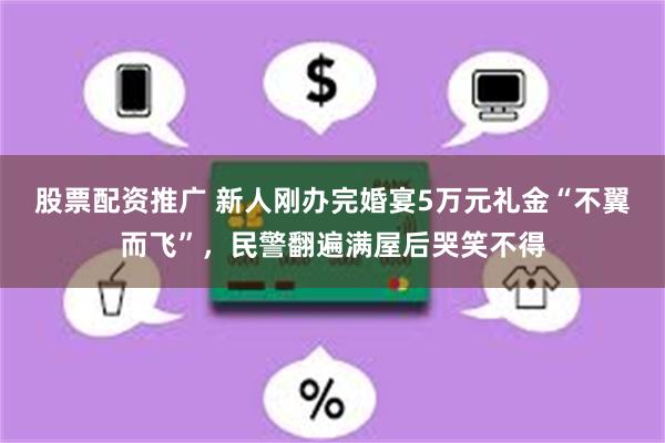股票配资推广 新人刚办完婚宴5万元礼金“不翼而飞”，民警翻遍满屋后哭笑不得