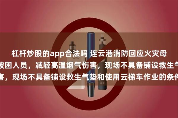 杠杆炒股的app合法吗 连云港消防回应火灾母女坠楼：喷水是为掩护被困人员，减轻高温烟气伤害，现场不具备铺设救生气垫和使用云梯车作业的条件