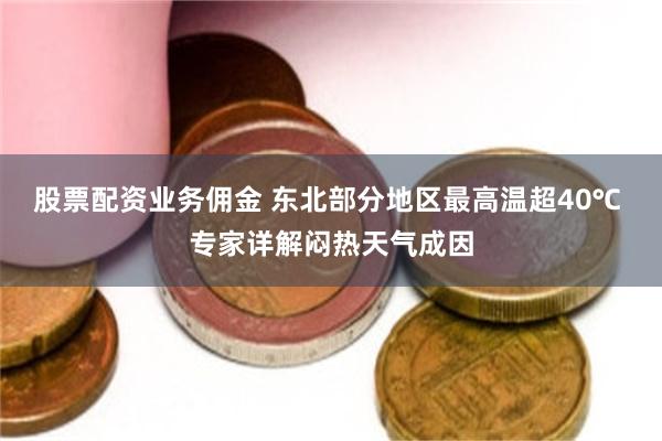 股票配资业务佣金 东北部分地区最高温超40℃ 专家详解闷热天气成因