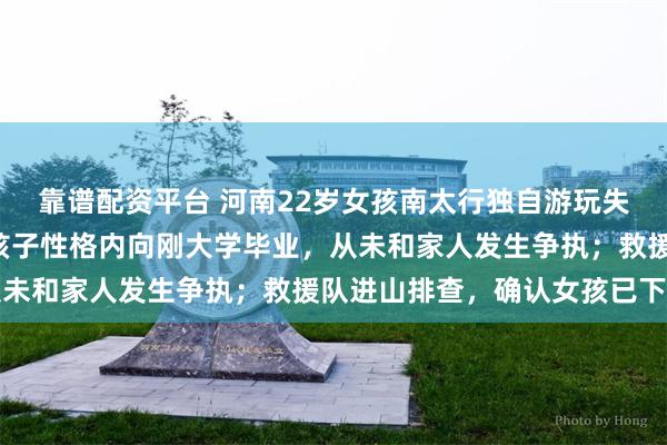 靠谱配资平台 河南22岁女孩南太行独自游玩失联超4天，家属发声：孩子性格内向刚大学毕业，从未和家人发生争执；救援队进山排查，确认女孩已下山