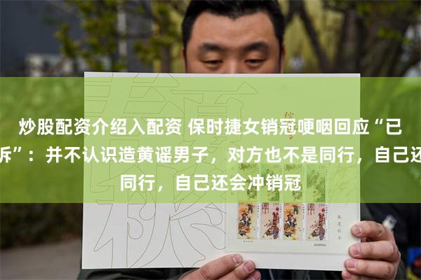 炒股配资介绍入配资 保时捷女销冠哽咽回应“已向法院起诉”：并不认识造黄谣男子，对方也不是同行，自己还会冲销冠