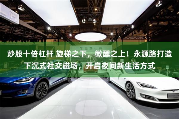 炒股十倍杠杆 旋梯之下，微醺之上！永源路打造下沉式社交磁场，开启夜间新生活方式