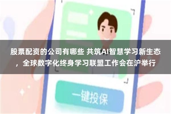 股票配资的公司有哪些 共筑AI智慧学习新生态，全球数字化终身学习联盟工作会在沪举行