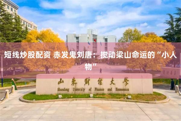 短线炒股配资 赤发鬼刘唐：搅动梁山命运的“小人物”