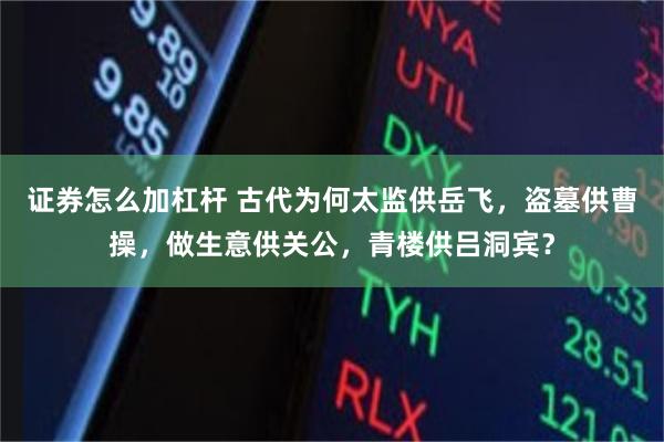 证券怎么加杠杆 古代为何太监供岳飞，盗墓供曹操，做生意供关公，青楼供吕洞宾？