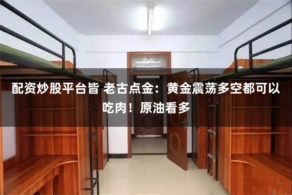 配资炒股平台皆 老古点金：黄金震荡多空都可以吃肉！原油看多