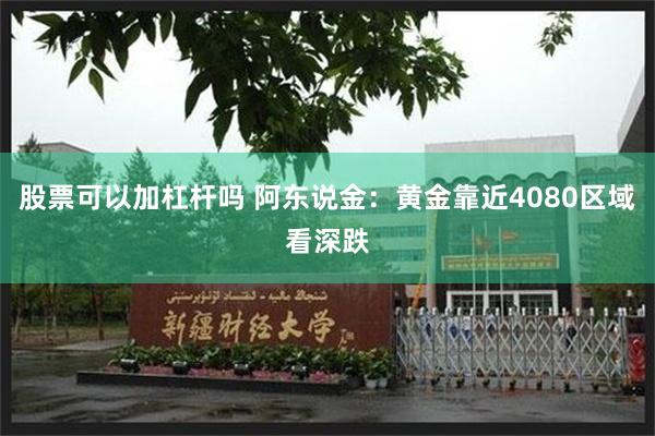 股票可以加杠杆吗 阿东说金：黄金靠近4080区域看深跌