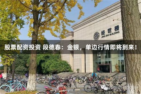 股票配资投资 段德春：金银，单边行情即将到来！