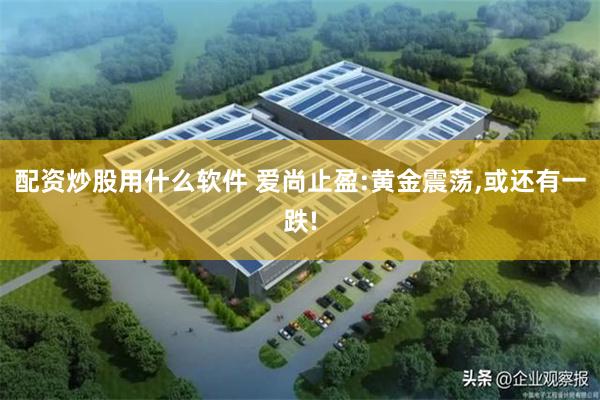 配资炒股用什么软件 爱尚止盈:黄金震荡,或还有一跌!