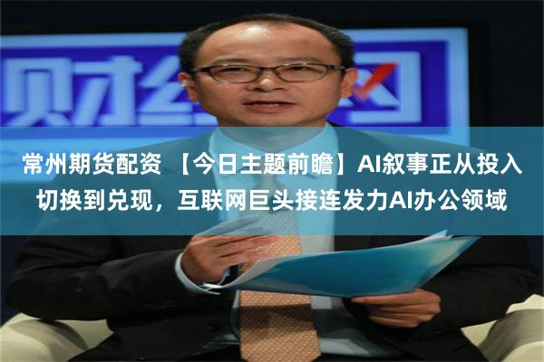 常州期货配资 【今日主题前瞻】AI叙事正从投入切换到兑现，互联网巨头接连发力AI办公领域