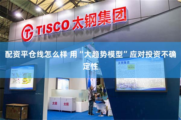 配资平仓线怎么样 用“大趋势模型”应对投资不确定性
