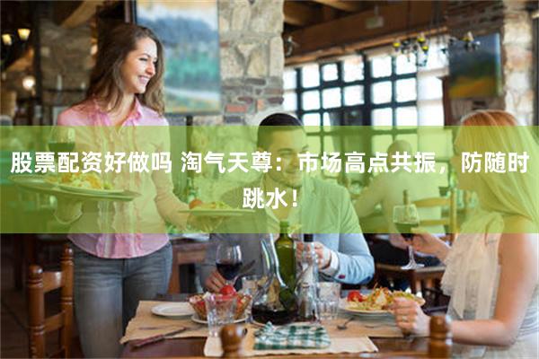 股票配资好做吗 淘气天尊：市场高点共振，防随时跳水！