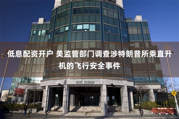 低息配资开户 美监管部门调查涉特朗普所乘直升机的飞行安全事件