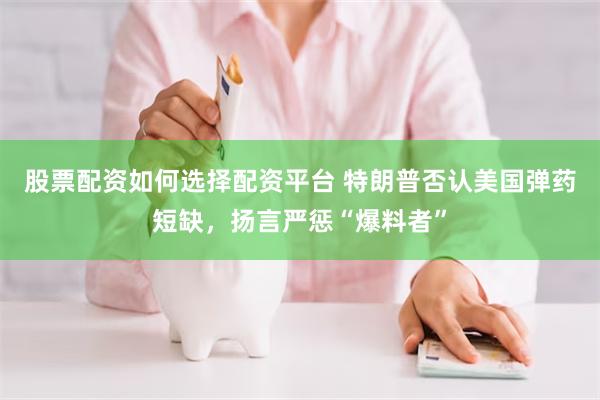 股票配资如何选择配资平台 特朗普否认美国弹药短缺，扬言严惩“爆料者”