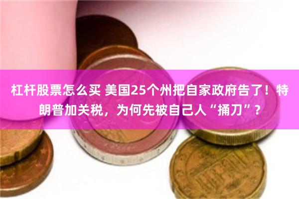 杠杆股票怎么买 美国25个州把自家政府告了！特朗普加关税，为何先被自己人“捅刀”？