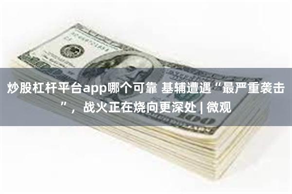 炒股杠杆平台app哪个可靠 基辅遭遇“最严重袭击”，战火正在烧向更深处 | 微观