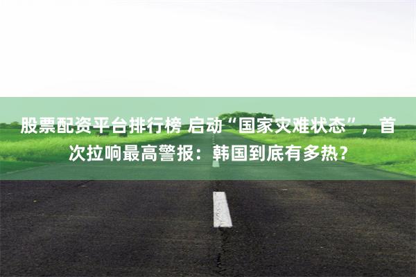 股票配资平台排行榜 启动“国家灾难状态”，首次拉响最高警报：韩国到底有多热？