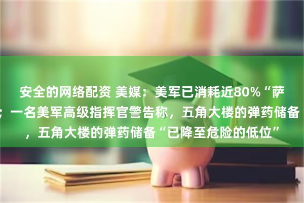安全的网络配资 美媒：美军已消耗近80%“萨德”反导系统拦截弹；一名美军高级指挥官警告称，五角大楼的弹药储备“已降至危险的低位”