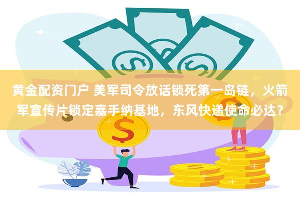 黄金配资门户 美军司令放话锁死第一岛链，火箭军宣传片锁定嘉手纳基地，东风快递使命必达？