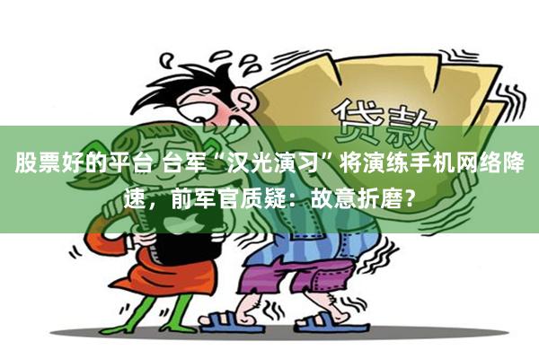 股票好的平台 台军“汉光演习”将演练手机网络降速，前军官质疑：故意折磨？