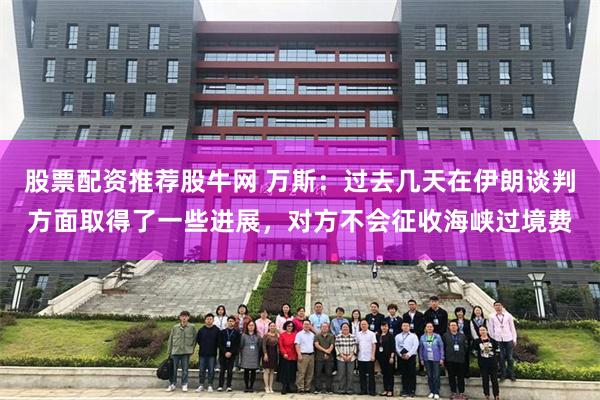 股票配资推荐股牛网 万斯：过去几天在伊朗谈判方面取得了一些进展，对方不会征收海峡过境费