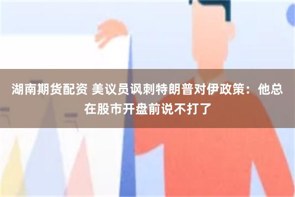 湖南期货配资 美议员讽刺特朗普对伊政策：他总在股市开盘前说不打了