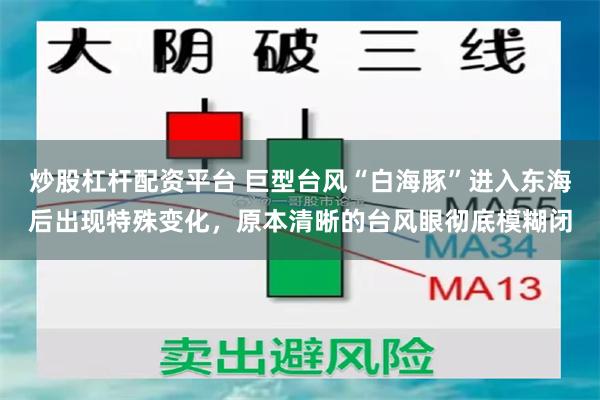 炒股杠杆配资平台 巨型台风“白海豚”进入东海后出现特殊变化，原本清晰的台风眼彻底模糊闭