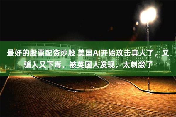 最好的股票配资炒股 美国AI开始攻击真人了，又骗人又下毒，被英国人发现，太刺激了