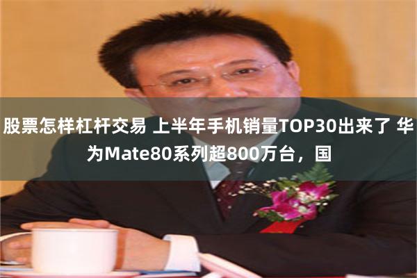 股票怎样杠杆交易 上半年手机销量TOP30出来了 华为Mate80系列超800万台，国