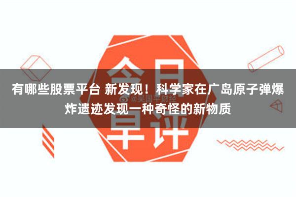 有哪些股票平台 新发现！科学家在广岛原子弹爆炸遗迹发现一种奇怪的新物质