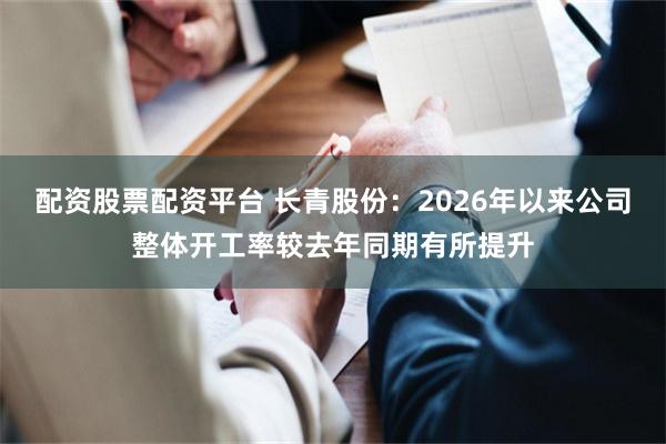 配资股票配资平台 长青股份：2026年以来公司整体开工率较去年同期有所提升