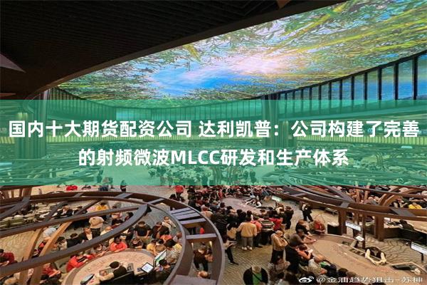 国内十大期货配资公司 达利凯普：公司构建了完善的射频微波MLCC研发和生产体系