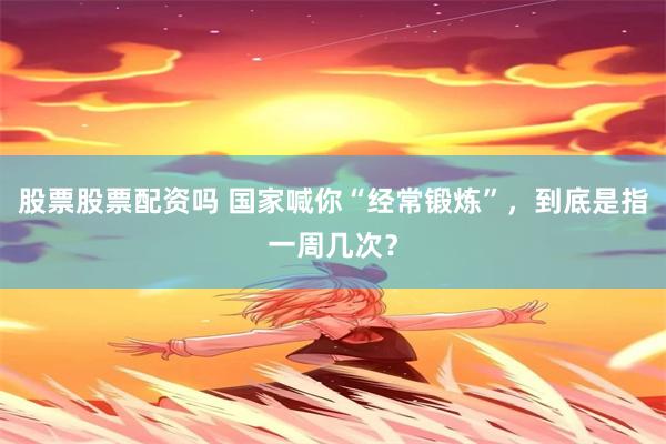 股票股票配资吗 国家喊你“经常锻炼”，到底是指一周几次？