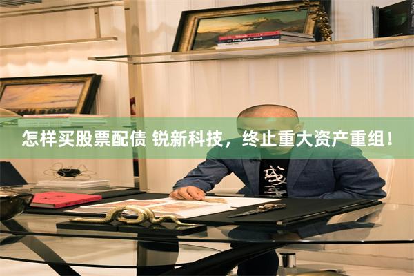 怎样买股票配债 锐新科技，终止重大资产重组！
