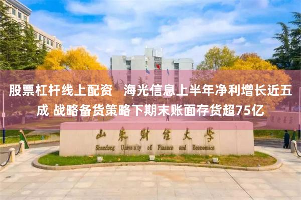 股票杠杆线上配资   海光信息上半年净利增长近五成 战略备货策略下期末账面存货超75亿