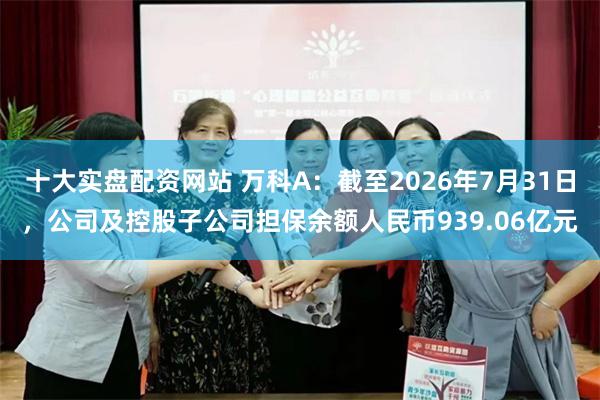 十大实盘配资网站 万科A:截至2026年7月31日,公司及控股子公司担保余额人民币939.06亿元