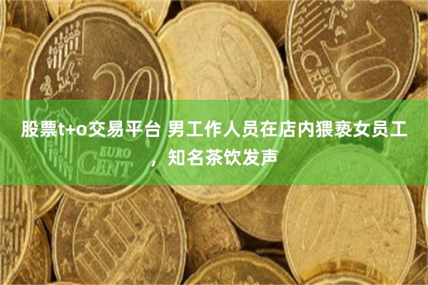 股票t+o交易平台 男工作人员在店内猥亵女员工，知名茶饮发声
