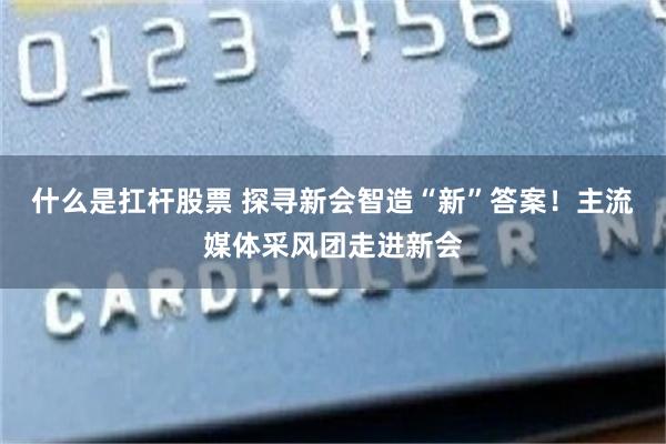 什么是扛杆股票 探寻新会智造“新”答案！主流媒体采风团走进新会
