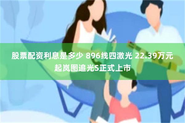 股票配资利息是多少 896线四激光 22.39万元起岚图追光S正式上市