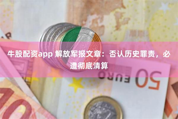 牛股配资app 解放军报文章：否认历史罪责，必遭彻底清算