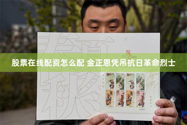 股票在线配资怎么配 金正恩凭吊抗日革命烈士