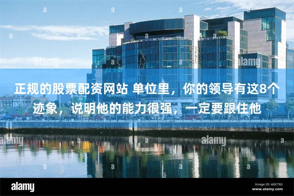正规的股票配资网站 单位里，你的领导有这8个迹象，说明他的能力很强，一定要跟住他