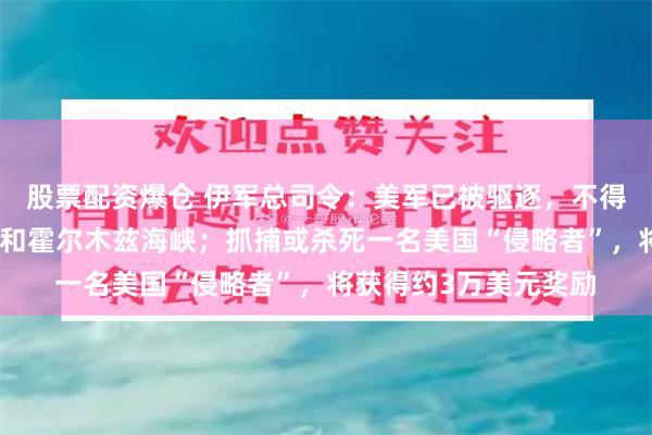 股票配资爆仓 伊军总司令：美军已被驱逐，不得进入波斯湾、阿曼湾和霍尔木兹海峡；抓捕或杀死一名美国“侵略者”，将获得约3万美元奖励