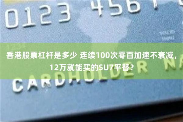 香港股票杠杆是多少 连续100次零百加速不衰减，12万就能买的SU7平替？