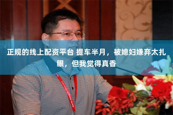 正规的线上配资平台 提车半月，被媳妇嫌弃太扎眼，但我觉得真香