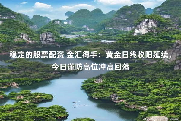 稳定的股票配资 金汇得手：黄金日线收阳延续，今日谨防高位冲高回落