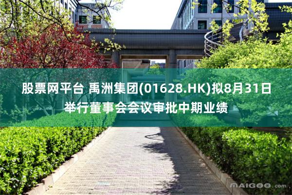 股票网平台 禹洲集团(01628.HK)拟8月31日举行董事会会议审批中期业绩